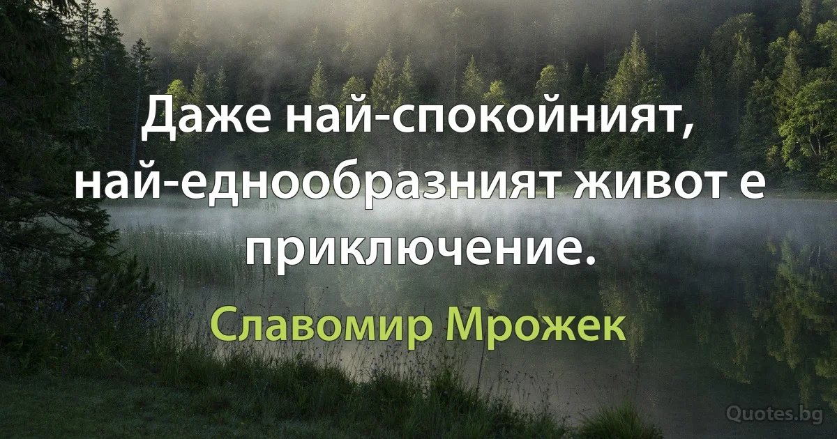 Даже най-спокойният, най-еднообразният живот е приключение. (Славомир Мрожек)