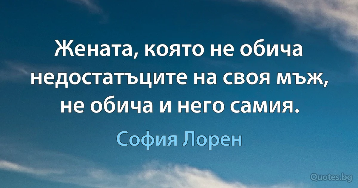 Жената, която не обича недостатъците на своя мъж, не обича и него самия. (София Лорен)