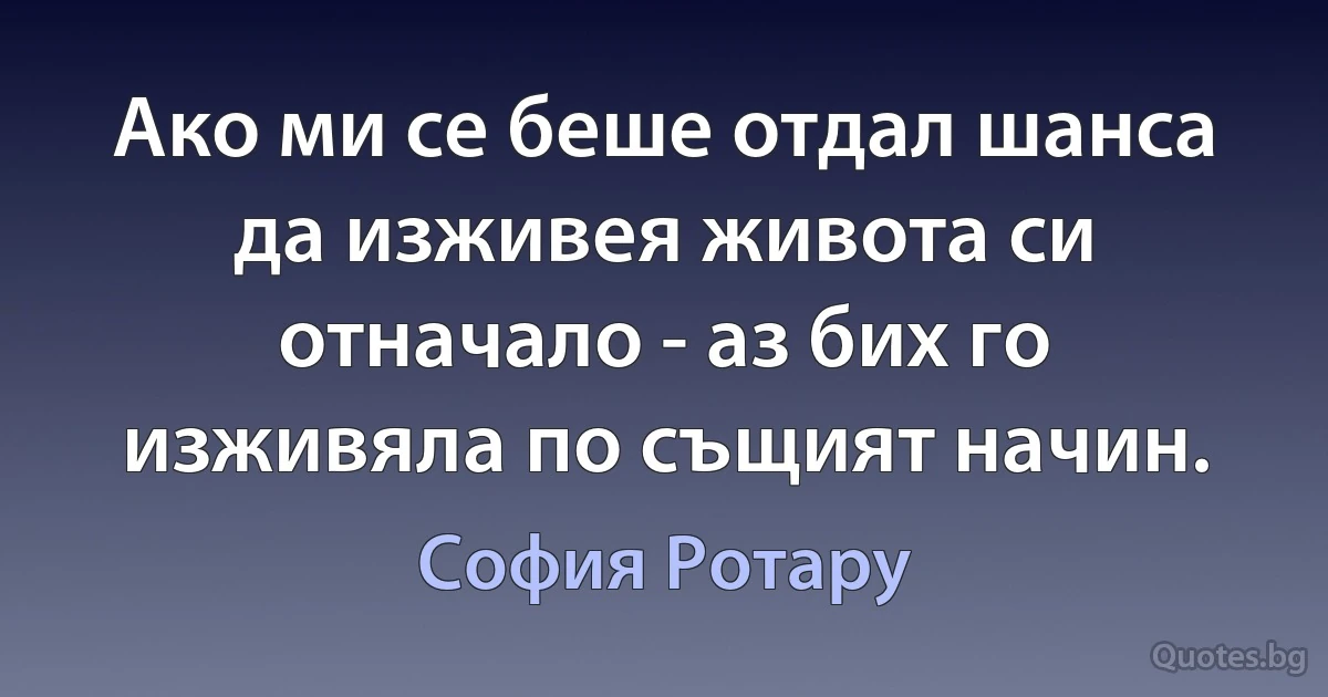 Ако ми се беше отдал шанса да изживея живота си отначало - аз бих го изживяла по същият начин. (София Ротару)