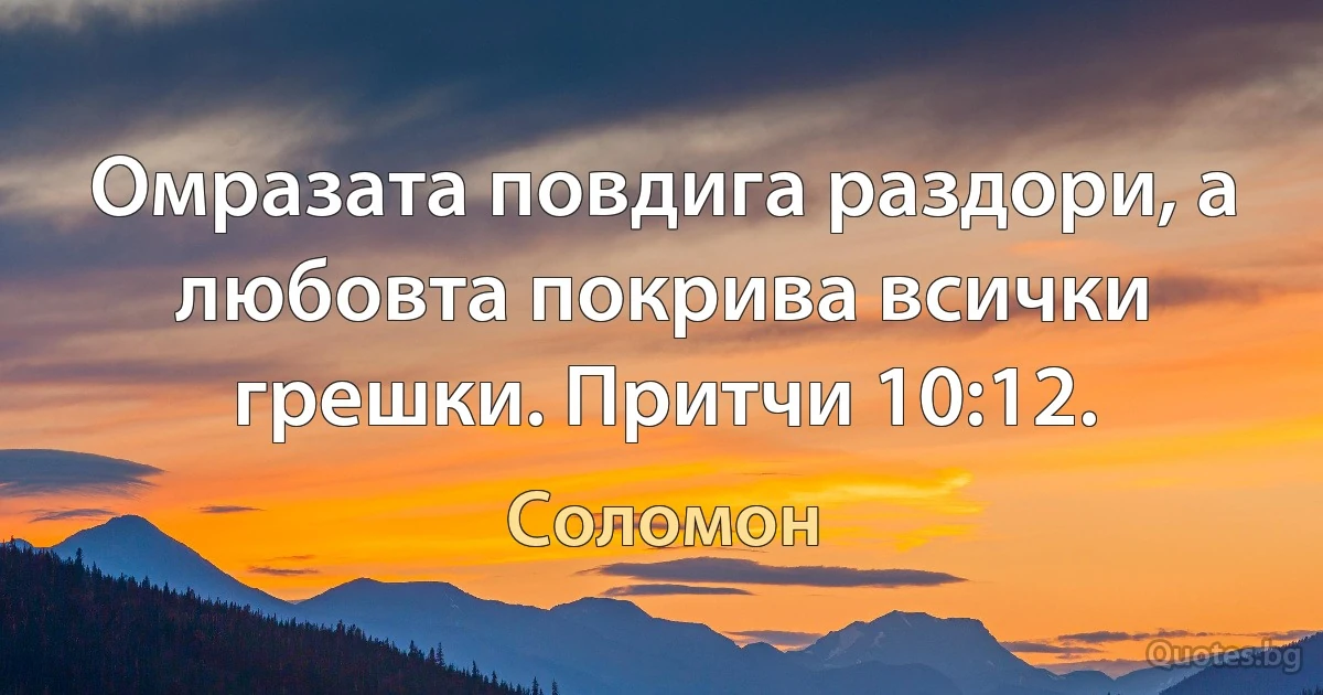 Омразата повдига раздори, а любовта покрива всички грешки. Притчи 10:12. (Соломон)