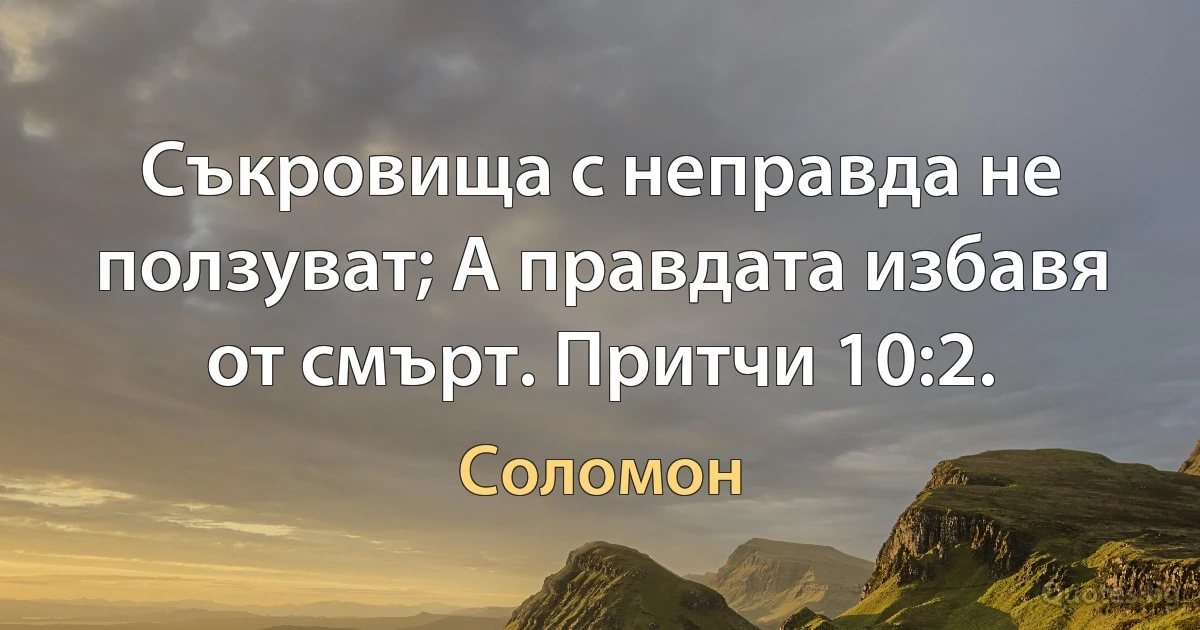 Съкровища с неправда не ползуват; А правдата избавя от смърт. Притчи 10:2. (Соломон)