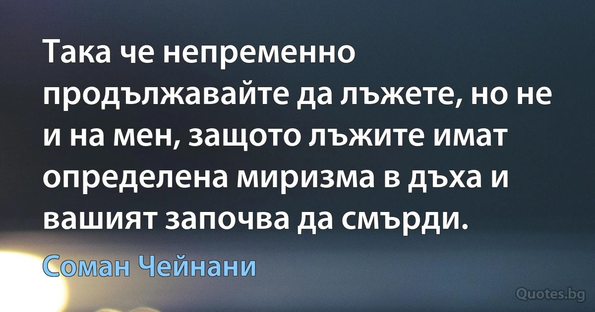 Така че непременно продължавайте да лъжете, но не и на мен, защото лъжите имат определена миризма в дъха и вашият започва да смърди. (Соман Чейнани)