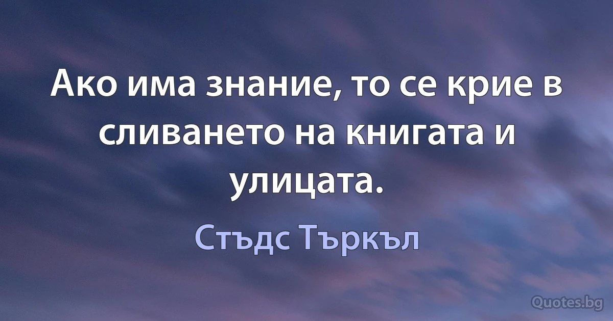 Ако има знание, то се крие в сливането на книгата и улицата. (Стъдс Търкъл)