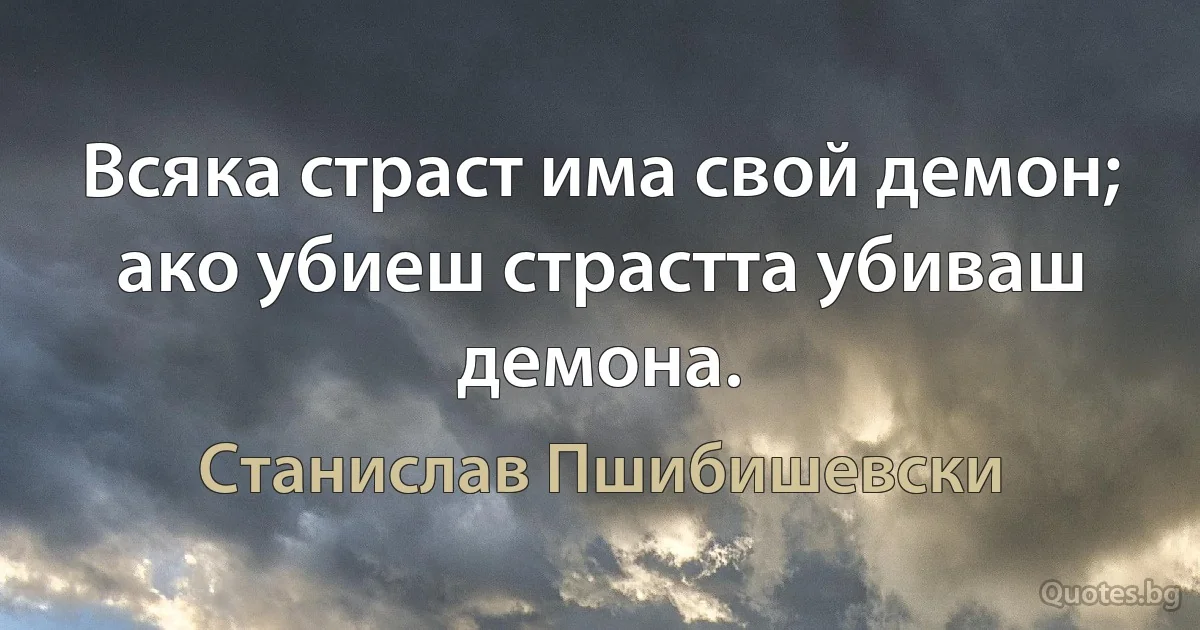 Всяка страст има свой демон; ако убиеш страстта убиваш демона. (Станислав Пшибишевски)