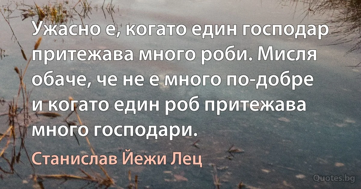 Ужасно е, когато един господар притежава много роби. Мисля обаче, че не е много по-добре и когато един роб притежава много господари. (Станислав Йежи Лец)