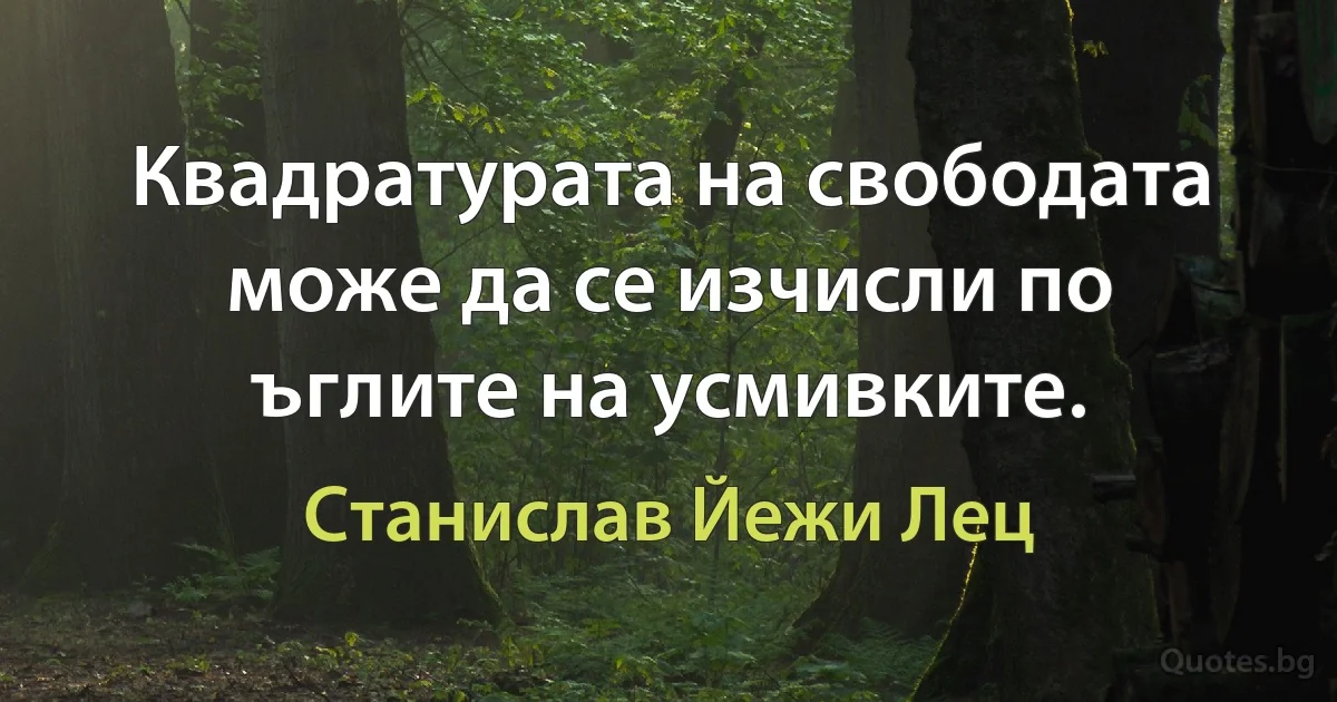 Квадратурата на свободата може да се изчисли по ъглите на усмивките. (Станислав Йежи Лец)