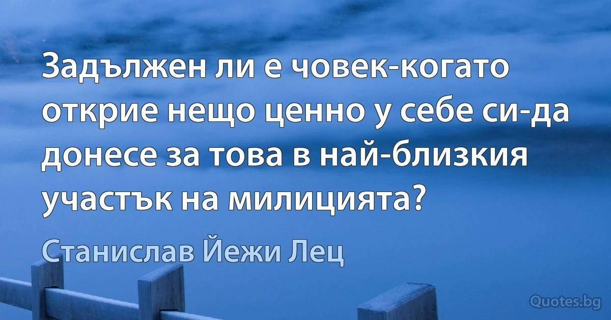 Задължен ли е човек-когато открие нещо ценно у себе си-да донесе за това в най-близкия участък на милицията? (Станислав Йежи Лец)