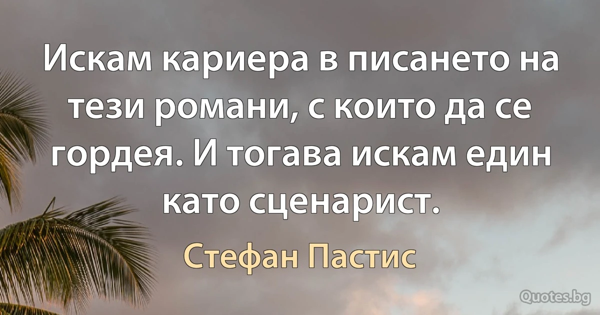 Искам кариера в писането на тези романи, с които да се гордея. И тогава искам един като сценарист. (Стефан Пастис)