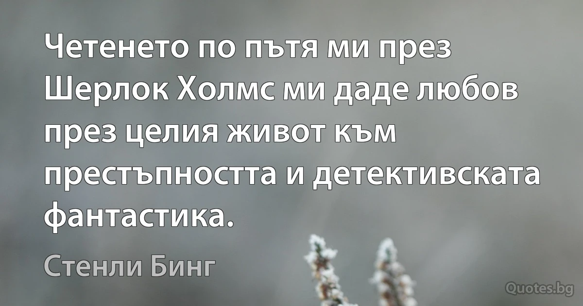 Четенето по пътя ми през Шерлок Холмс ми даде любов през целия живот към престъпността и детективската фантастика. (Стенли Бинг)