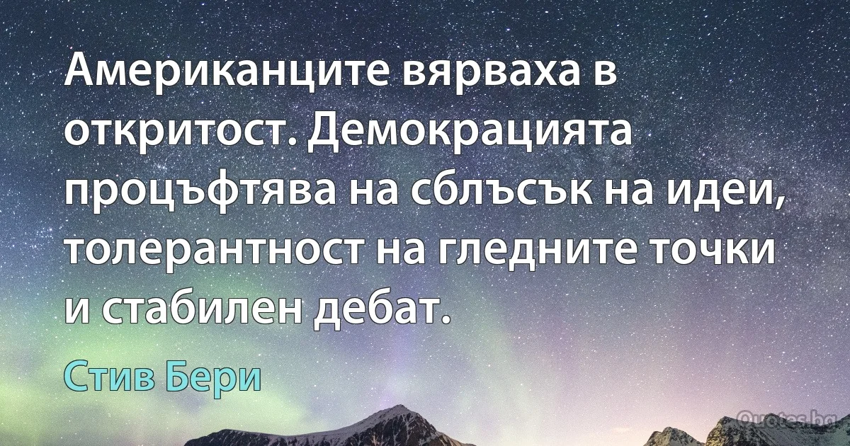 Американците вярваха в откритост. Демокрацията процъфтява на сблъсък на идеи, толерантност на гледните точки и стабилен дебат. (Стив Бери)