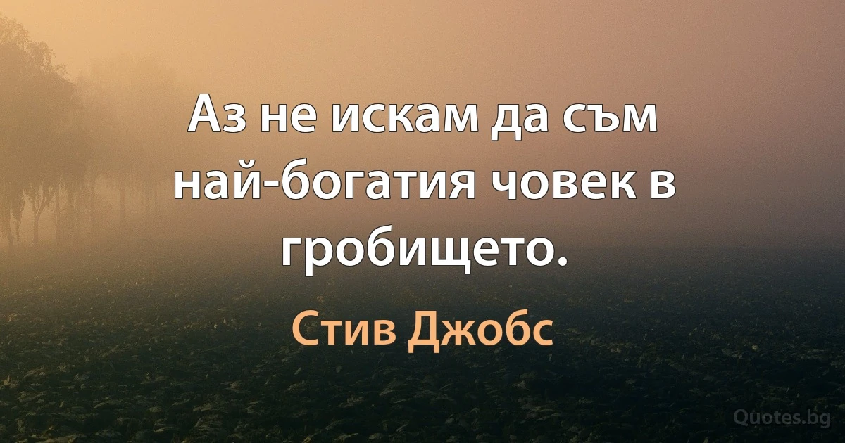 Аз не искам да съм най-богатия човек в гробището. (Стив Джобс)