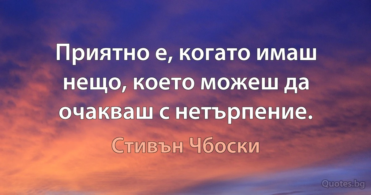 Приятно е, когато имаш нещо, което можеш да очакваш с нетърпение. (Стивън Чбоски)