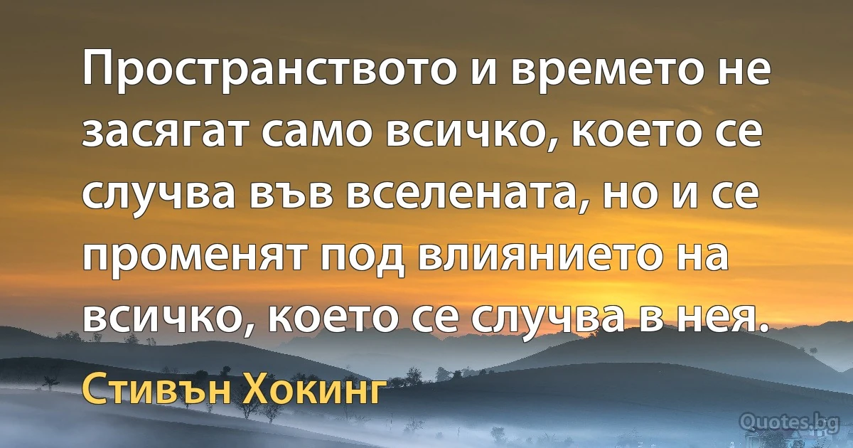 Пространството и времето не засягат само всичко, което се случва във вселената, но и се променят под влиянието на всичко, което се случва в нея. (Стивън Хокинг)