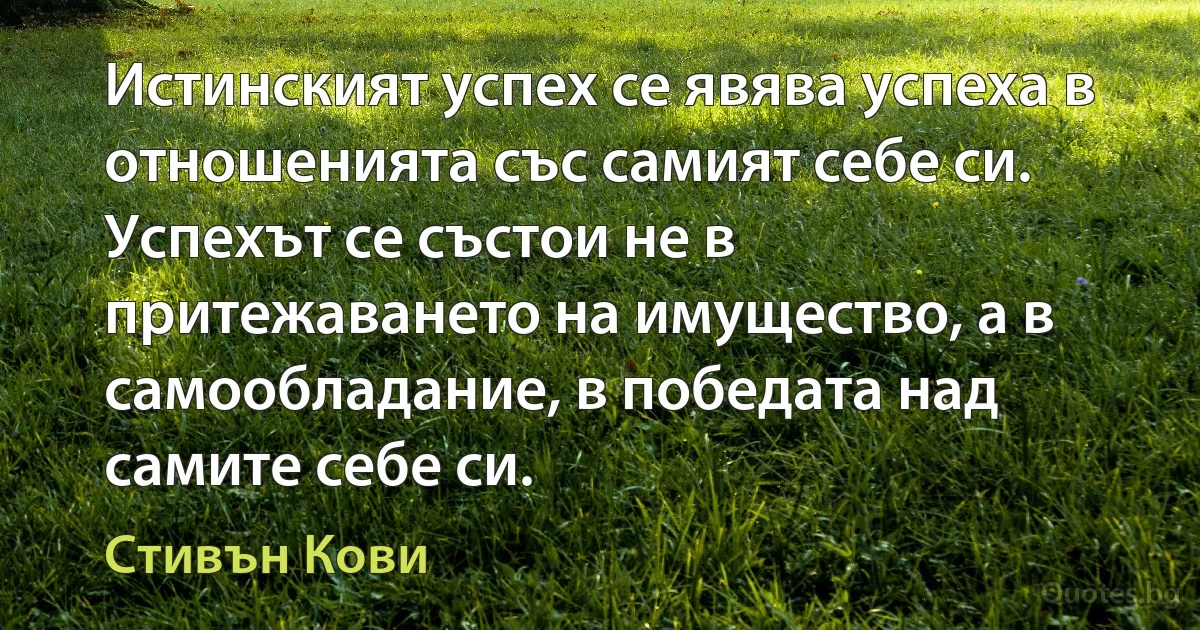 Истинският успех се явява успеха в отношенията със самият себе си. Успехът се състои не в притежаването на имущество, а в самообладание, в победата над самите себе си. (Стивън Кови)