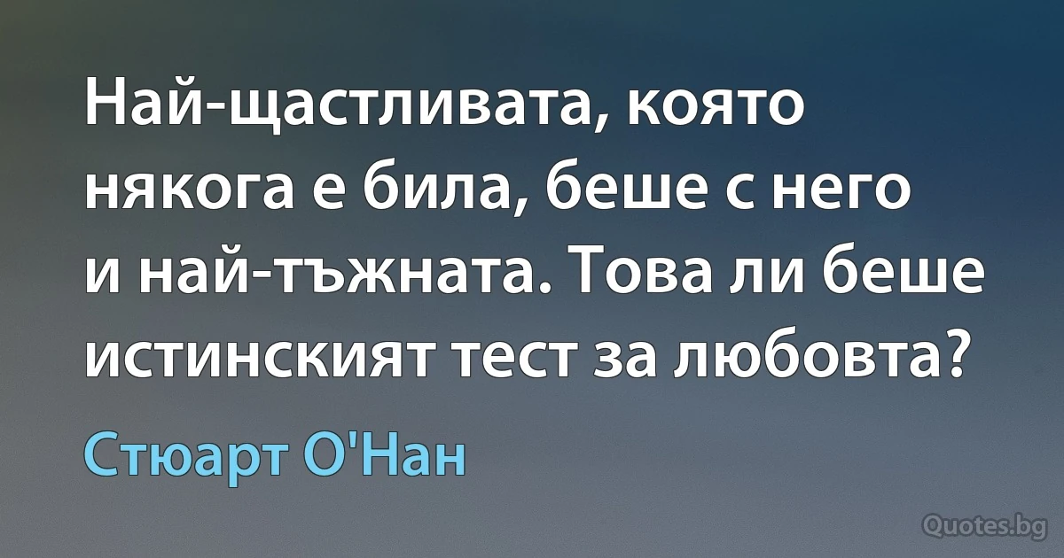 Най-щастливата, която някога е била, беше с него и най-тъжната. Това ли беше истинският тест за любовта? (Стюарт О'Нан)