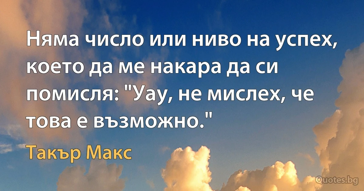 Няма число или ниво на успех, което да ме накара да си помисля: "Уау, не мислех, че това е възможно." (Такър Макс)