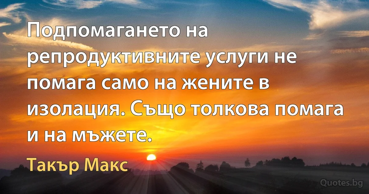 Подпомагането на репродуктивните услуги не помага само на жените в изолация. Също толкова помага и на мъжете. (Такър Макс)