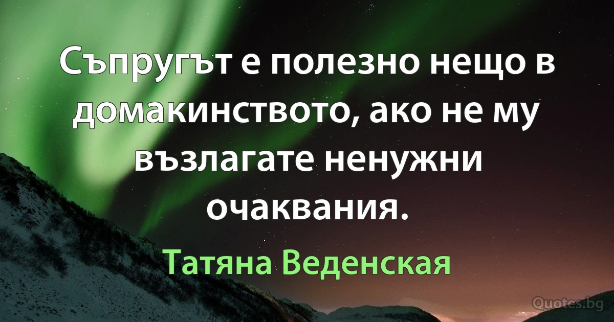 Съпругът е полезно нещо в домакинството, ако не му възлагате ненужни очаквания. (Татяна Веденская)