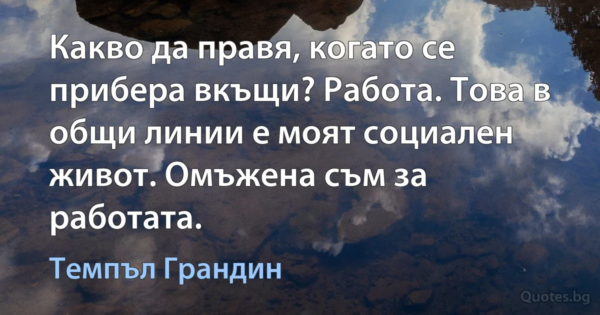 Какво да правя, когато се прибера вкъщи? Работа. Това в общи линии е моят социален живот. Омъжена съм за работата. (Темпъл Грандин)