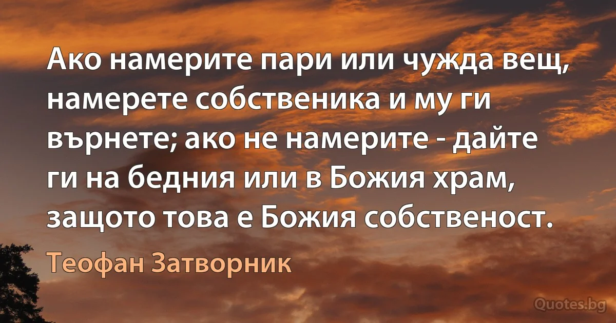 Ако намерите пари или чужда вещ, намерете собственика и му ги върнете; ако не намерите - дайте ги на бедния или в Божия храм, защото това е Божия собственост. (Теофан Затворник)