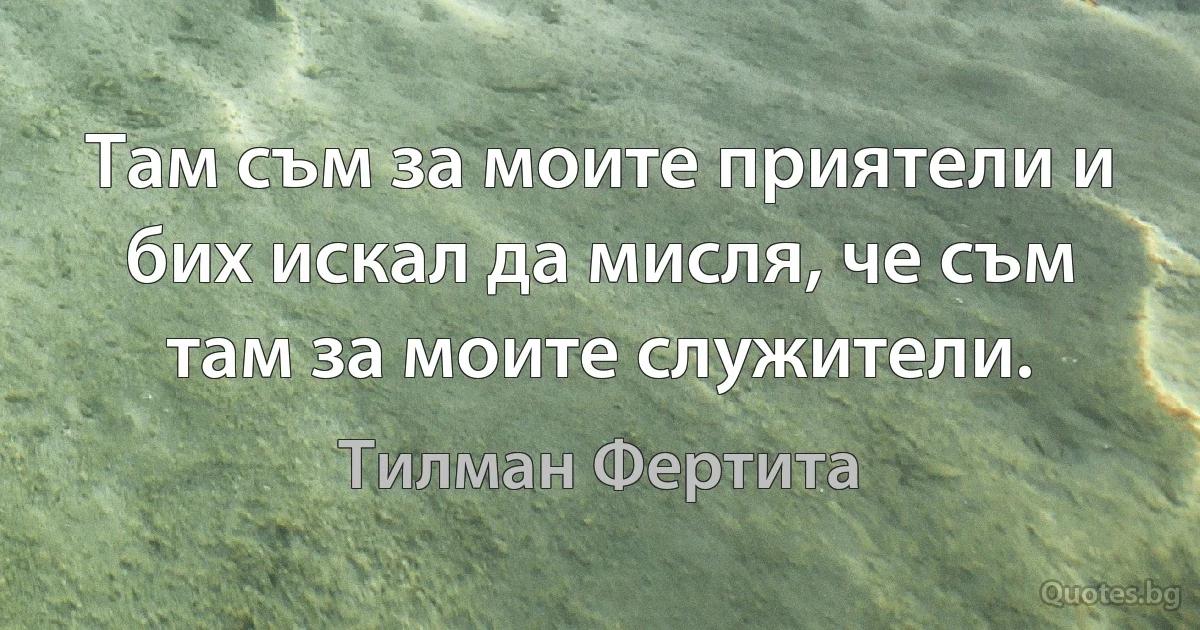 Там съм за моите приятели и бих искал да мисля, че съм там за моите служители. (Тилман Фертита)