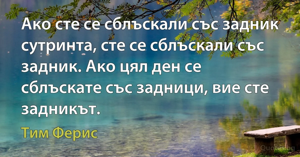 Ако сте се сблъскали със задник сутринта, сте се сблъскали със задник. Ако цял ден се сблъскате със задници, вие сте задникът. (Тим Ферис)