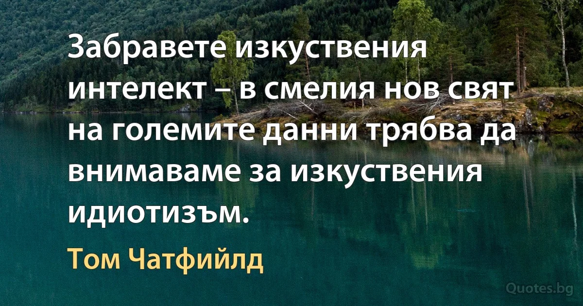 Забравете изкуствения интелект – в смелия нов свят на големите данни трябва да внимаваме за изкуствения идиотизъм. (Том Чатфийлд)