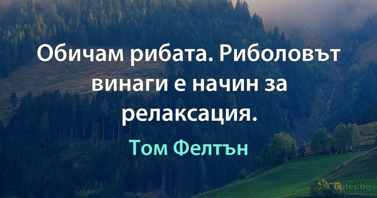 Обичам рибата. Риболовът винаги е начин за релаксация. (Том Фелтън)