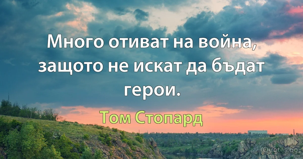 Много отиват на война, защото не искат да бъдат герои. (Том Стопард)