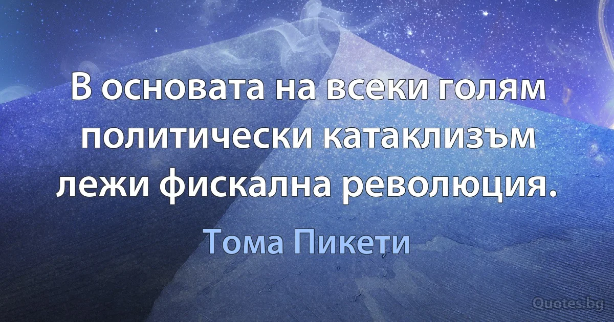 В основата на всеки голям политически катаклизъм лежи фискална революция. (Тома Пикети)