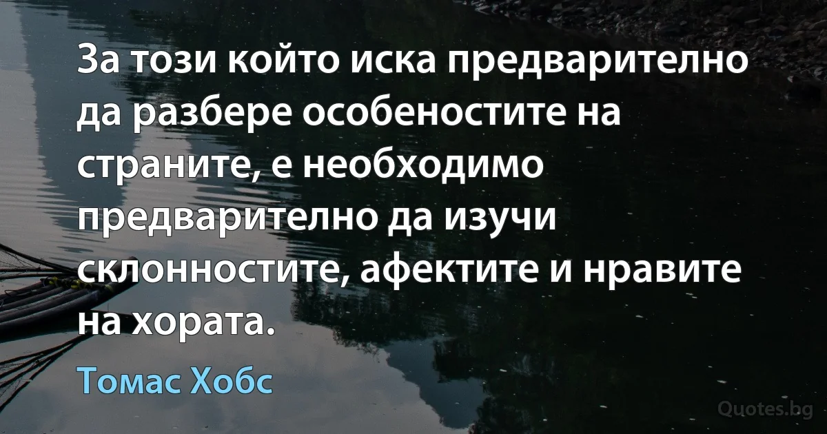 За този който иска предварително да разбере особеностите на страните, е необходимо предварително да изучи склонностите, афектите и нравите на хората. (Томас Хобс)