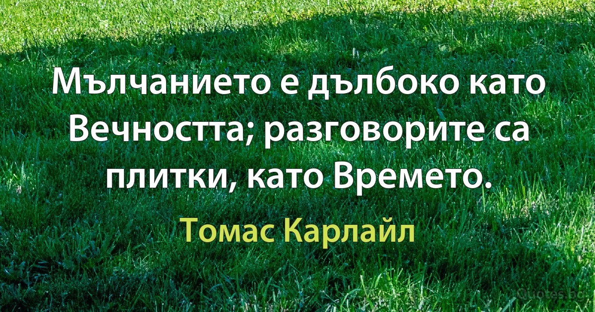 Мълчанието е дълбоко като Вечността; разговорите са плитки, като Времето. (Томас Карлайл)