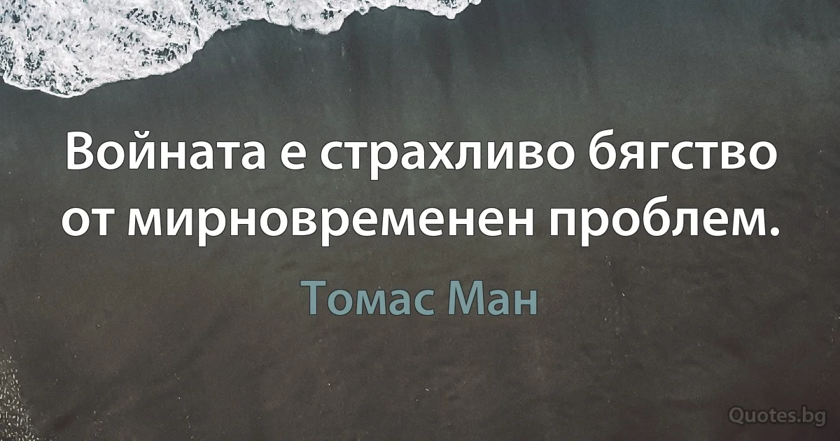 Войната е страхливо бягство от мирновременен проблем. (Томас Ман)