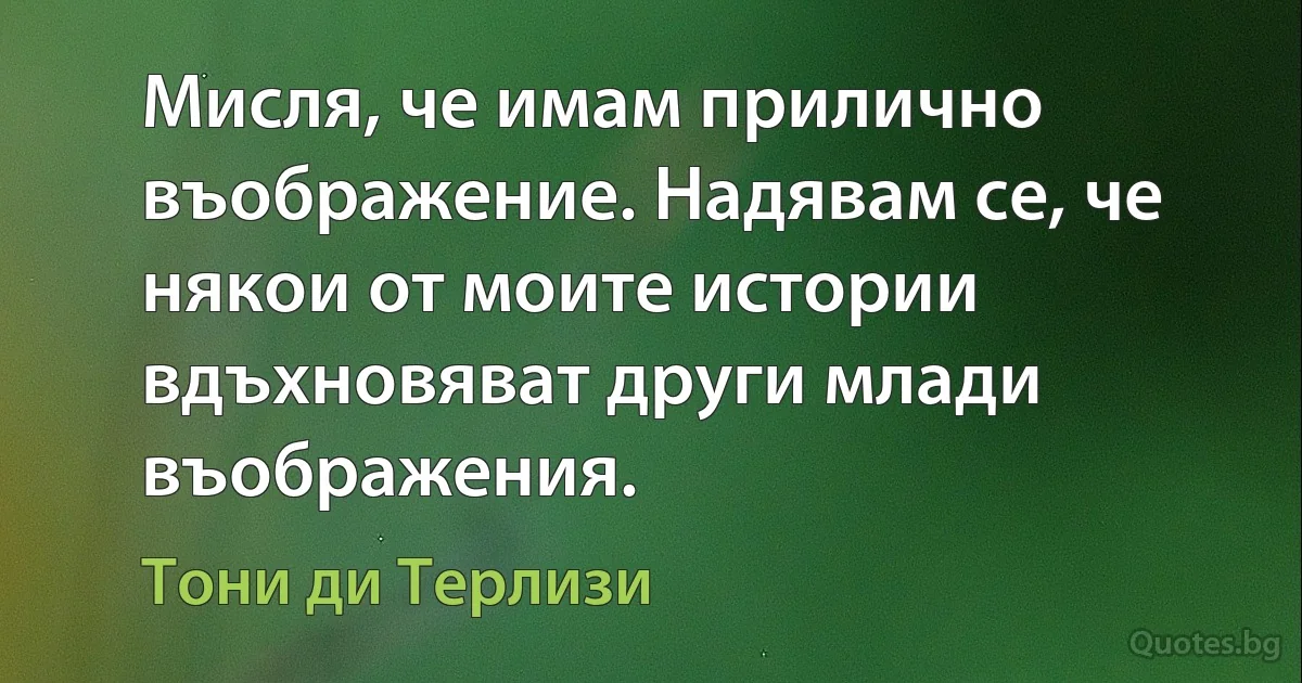 Мисля, че имам прилично въображение. Надявам се, че някои от моите истории вдъхновяват други млади въображения. (Тони ди Терлизи)