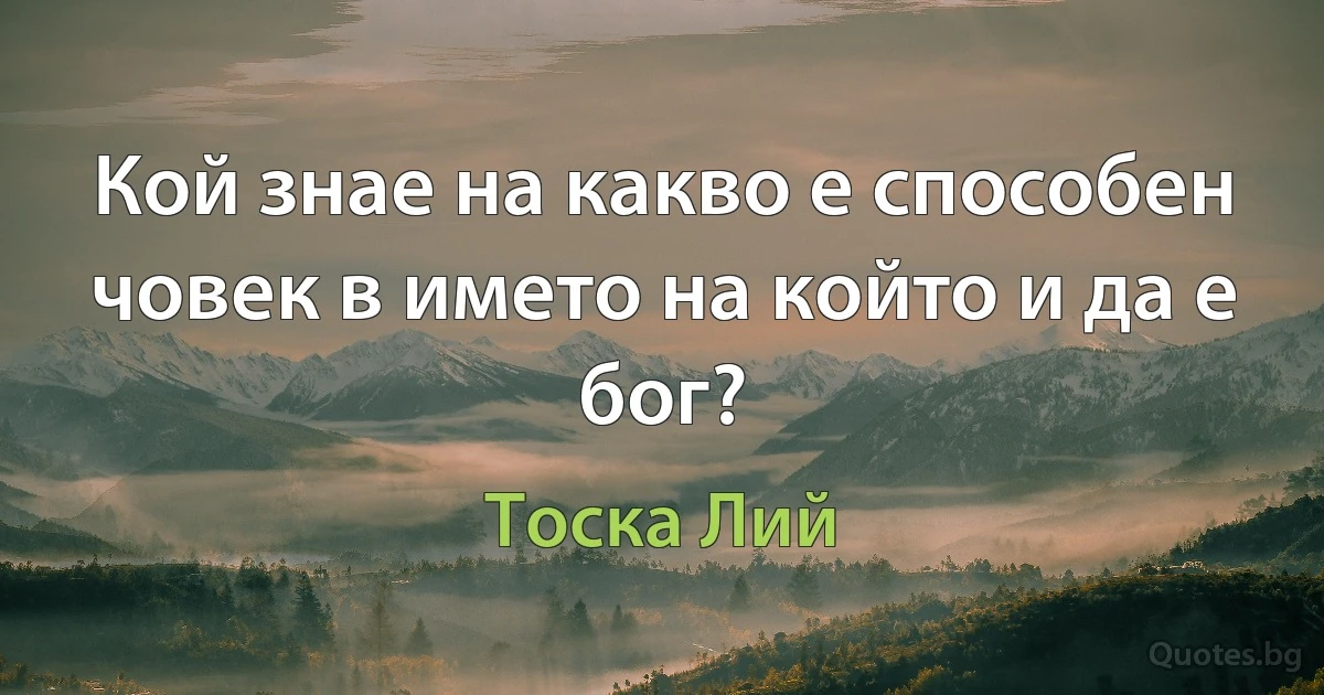 Кой знае на какво е способен човек в името на който и да е бог? (Тоска Лий)