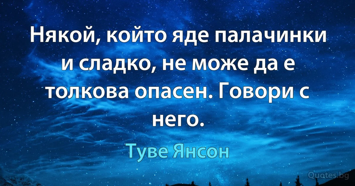 Някой, който яде палачинки и сладко, не може да е толкова опасен. Говори с него. (Туве Янсон)