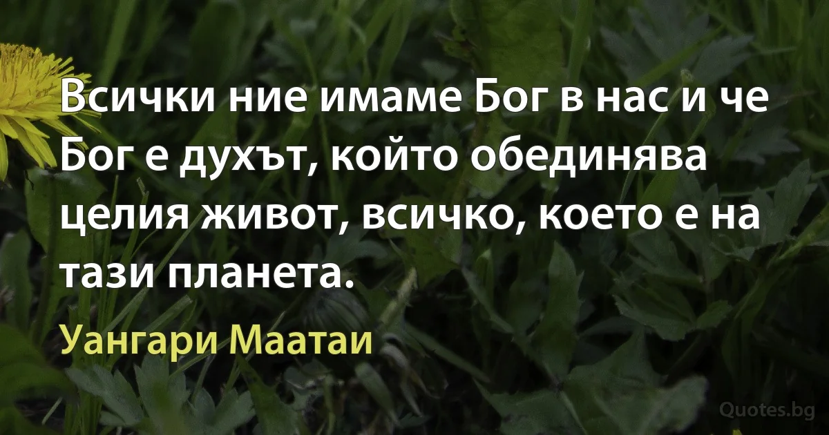 Всички ние имаме Бог в нас и че Бог е духът, който обединява целия живот, всичко, което е на тази планета. (Уангари Маатаи)