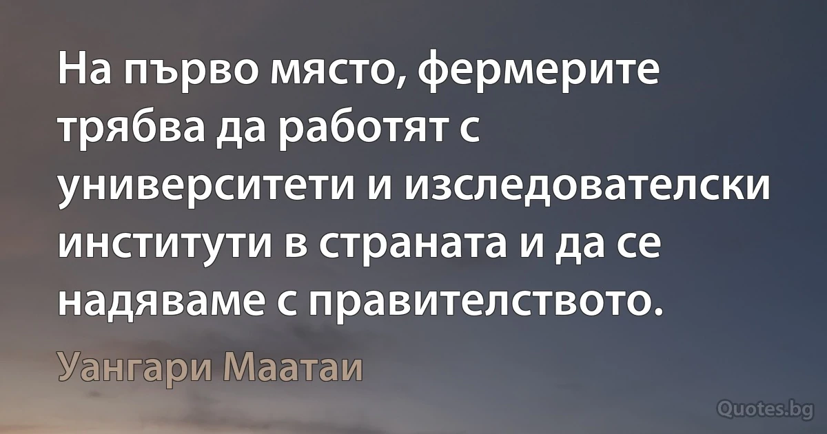 На първо място, фермерите трябва да работят с университети и изследователски институти в страната и да се надяваме с правителството. (Уангари Маатаи)