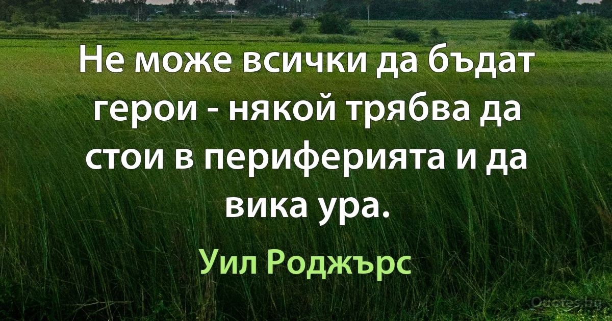 Не може всички да бъдат герои - някой трябва да стои в периферията и да вика ура. (Уил Роджърс)