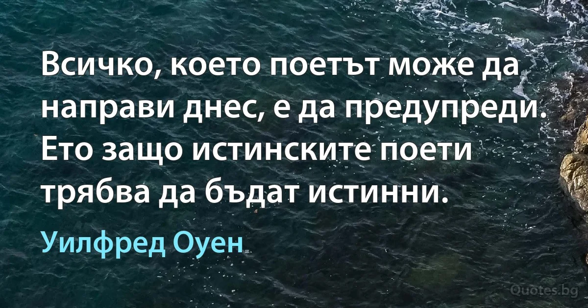 Всичко, което поетът може да направи днес, е да предупреди. Ето защо истинските поети трябва да бъдат истинни. (Уилфред Оуен)