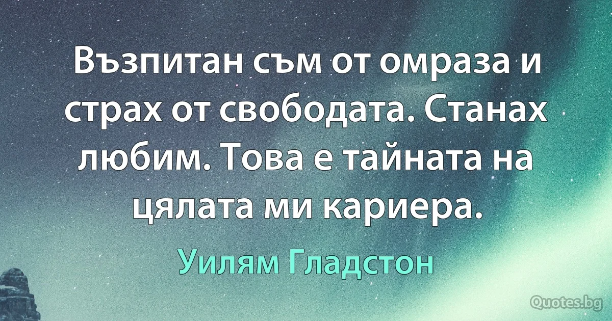 Възпитан съм от омраза и страх от свободата. Станах любим. Това е тайната на цялата ми кариера. (Уилям Гладстон)