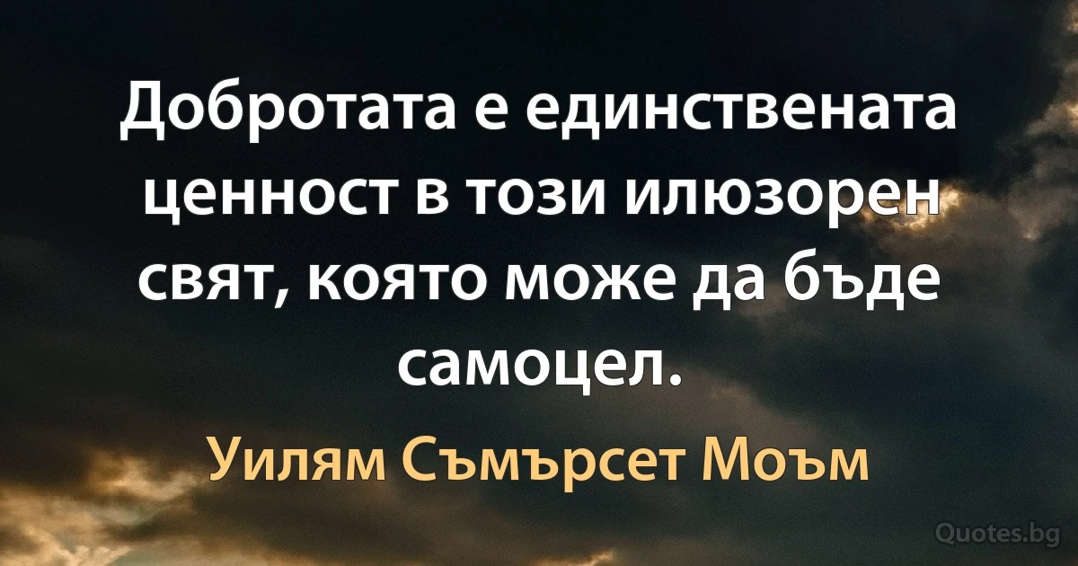 Добротата е единствената ценност в този илюзорен свят, която може да бъде самоцел. (Уилям Съмърсет Моъм)