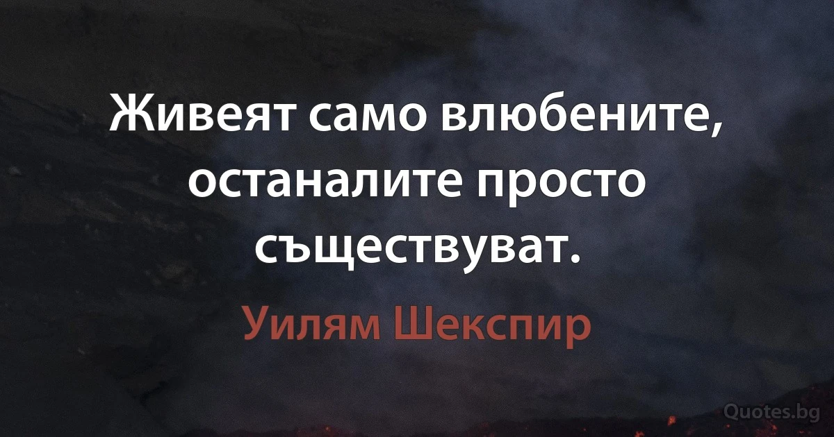 Живеят само влюбените, останалите просто съществуват. (Уилям Шекспир)