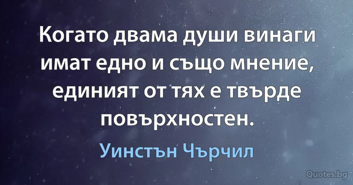 Когато двама души винаги имат едно и също мнение, единият от тях е твърде повърхностен. (Уинстън Чърчил)