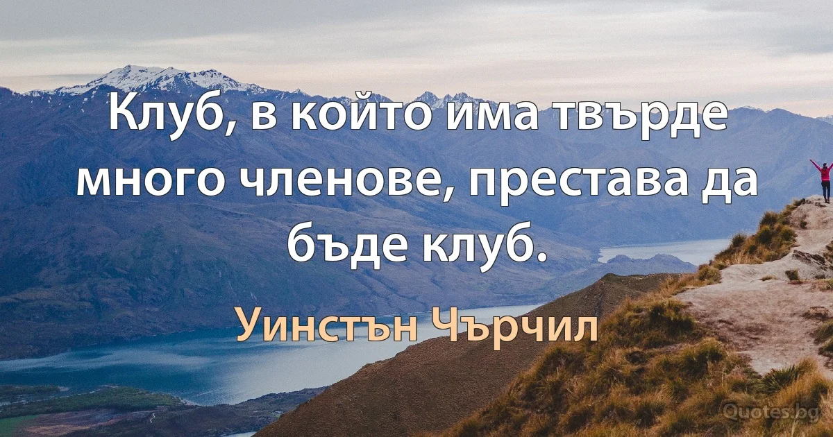 Клуб, в който има твърде много членове, престава да бъде клуб. (Уинстън Чърчил)