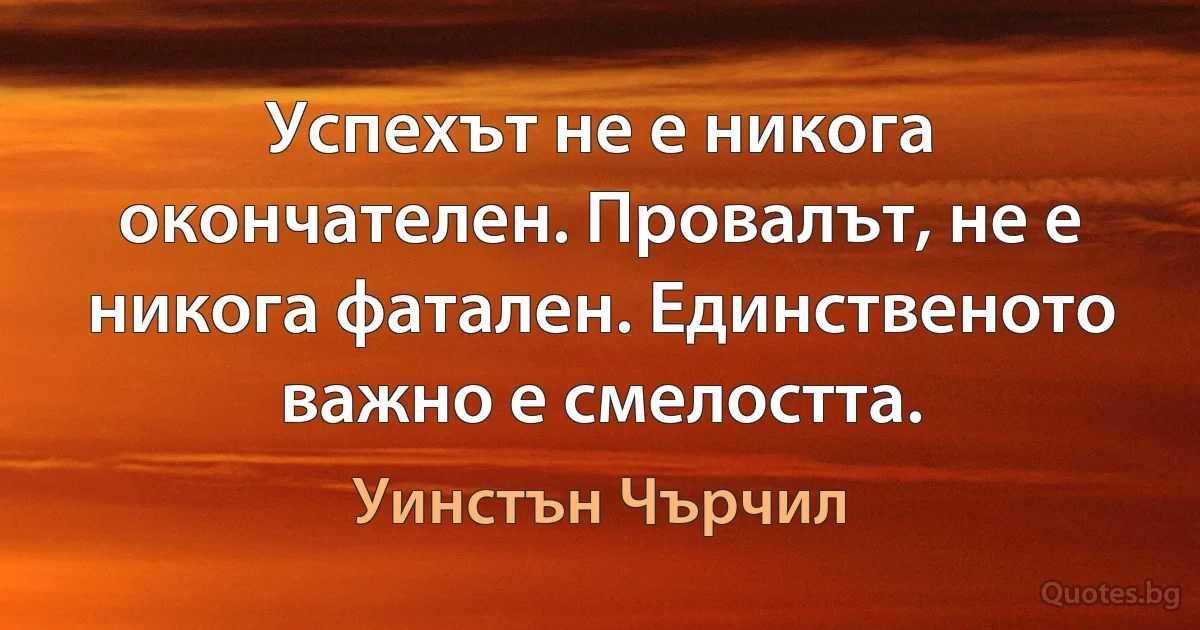 Успехът не е никога окончателен. Провалът, не е никога фатален. Единственото важно е смелостта. (Уинстън Чърчил)