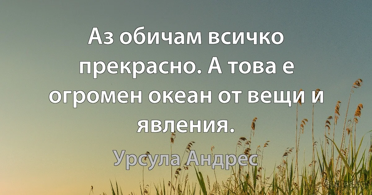 Аз обичам всичко прекрасно. А това е огромен океан от вещи и явления. (Урсула Андрес)