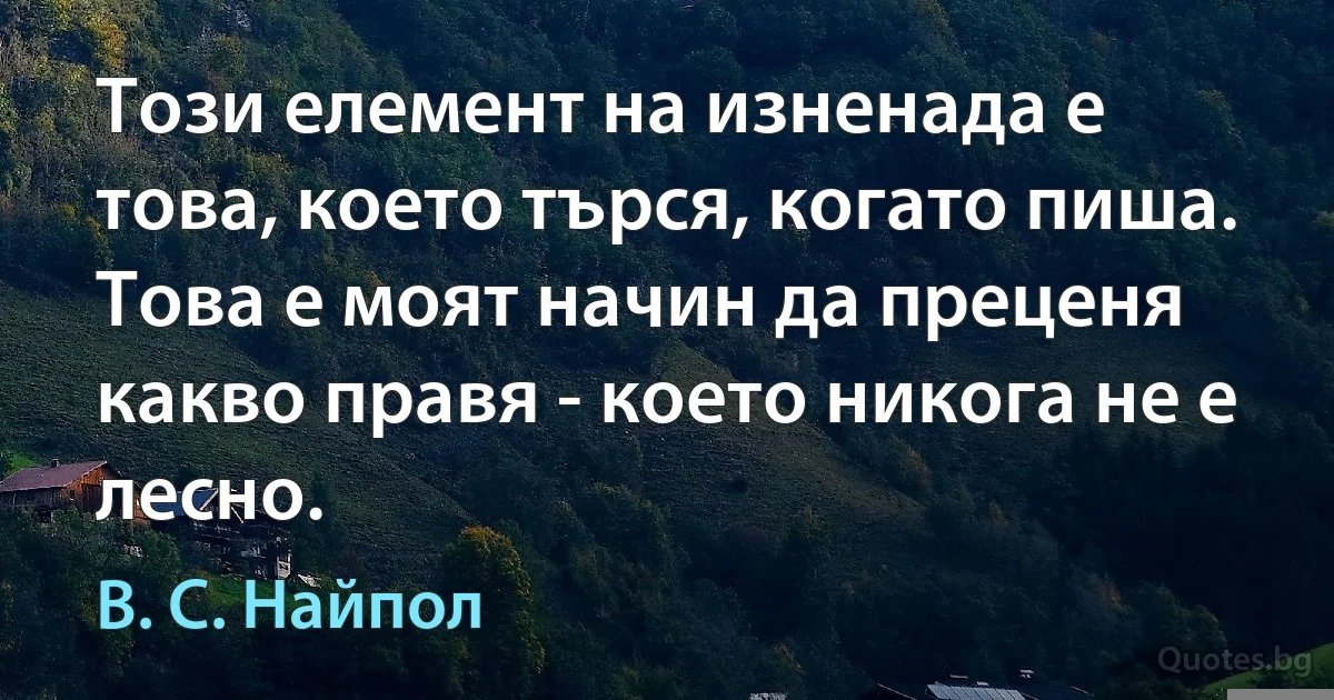 Този елемент на изненада е това, което търся, когато пиша. Това е моят начин да преценя какво правя - което никога не е лесно. (В. С. Найпол)