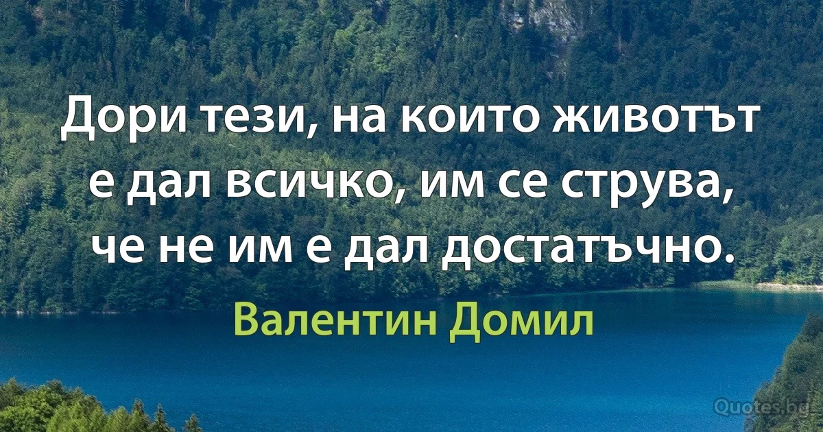 Дори тези, на които животът е дал всичко, им се струва, че не им е дал достатъчно. (Валентин Домил)