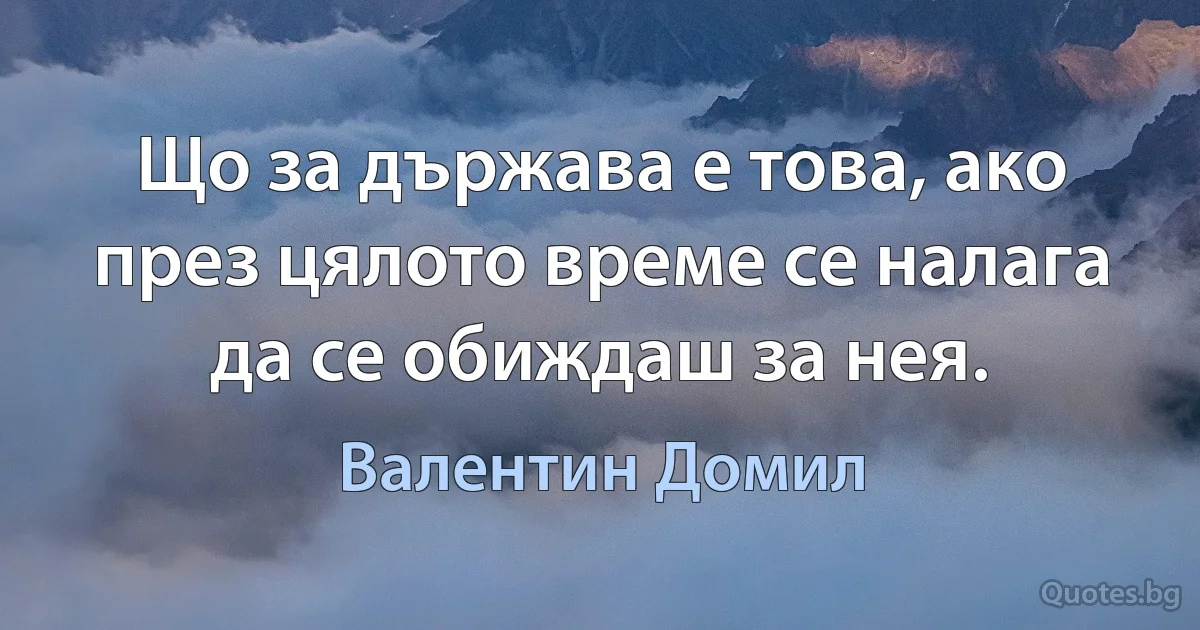 Що за държава е това, ако през цялото време се налага да се обиждаш за нея. (Валентин Домил)